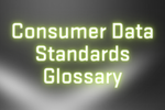 This glossary lists terms and their definitions in the context of the Consumer Data Right and Consumer Data Standards. 